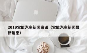 2019宝能汽车新闻资讯（宝能汽车新闻最新消息）