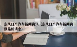 东风日产汽车新闻资讯（东风日产汽车新闻资讯最新消息）
